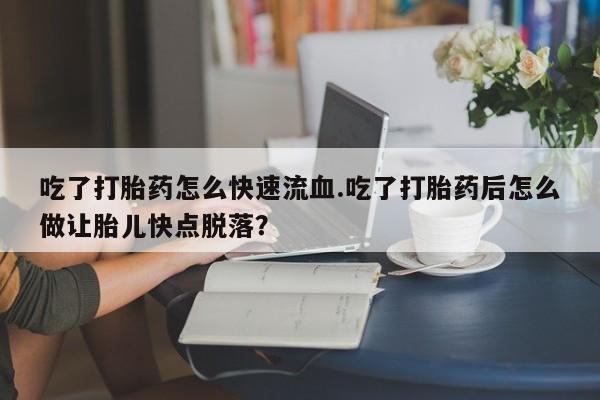 卖打胎药的医生微信号吃了打胎药怎么快速流血.吃了打胎药后怎么做让胎儿快点脱落？