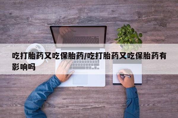 卖打胎药的医生微信号吃打胎药又吃保胎药/吃打胎药又吃保胎药有影响吗