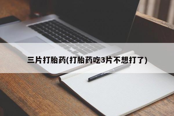 卖打胎药的医生微信号三片打胎药(打胎药吃3片不想打了)
