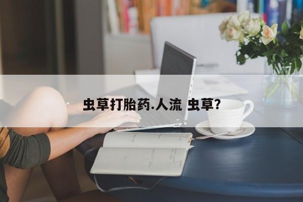 卖打胎药的医生微信号虫草打胎药.人流 虫草？