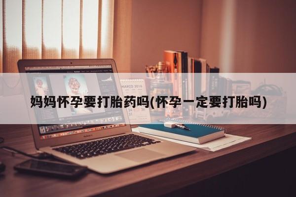 卖打胎药的医生微信号妈妈怀孕要打胎药吗(怀孕一定要打胎吗)