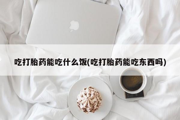 卖打胎药的医生微信号吃打胎药能吃什么饭(吃打胎药能吃东西吗)