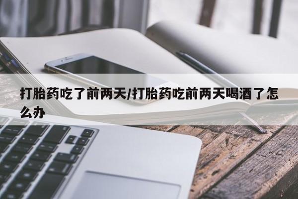卖打胎药的医生微信号打胎药吃了前两天/打胎药吃前两天喝酒了怎么办