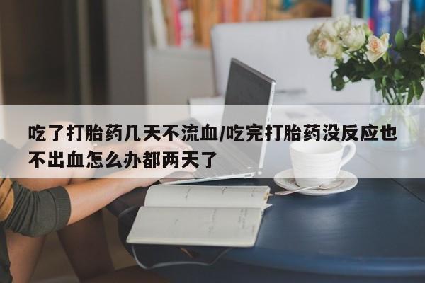 卖打胎药的医生微信号吃了打胎药几天不流血/吃完打胎药没反应也不出血怎么办都两天了