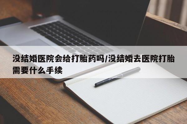 卖打胎药的医生微信号没结婚医院会给打胎药吗/没结婚去医院打胎需要什么手续