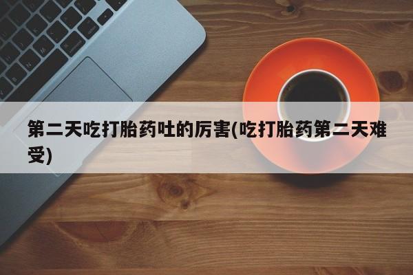 卖打胎药的医生微信号第二天吃打胎药吐的厉害(吃打胎药第二天难受)