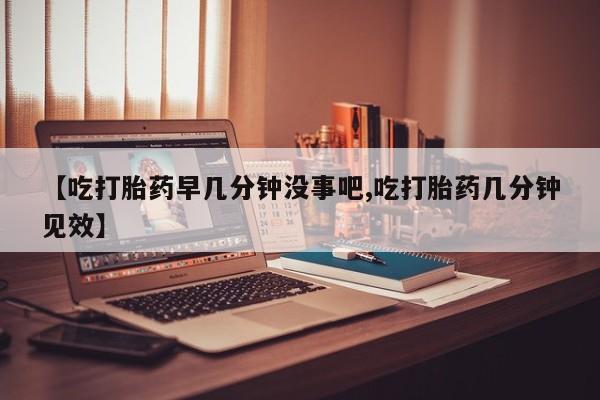 卖打胎药的医生微信号【吃打胎药早几分钟没事吧,吃打胎药几分钟见效】