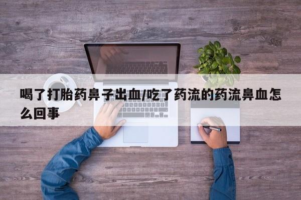 卖打胎药的医生微信号喝了打胎药鼻子出血/吃了药流的药流鼻血怎么回事