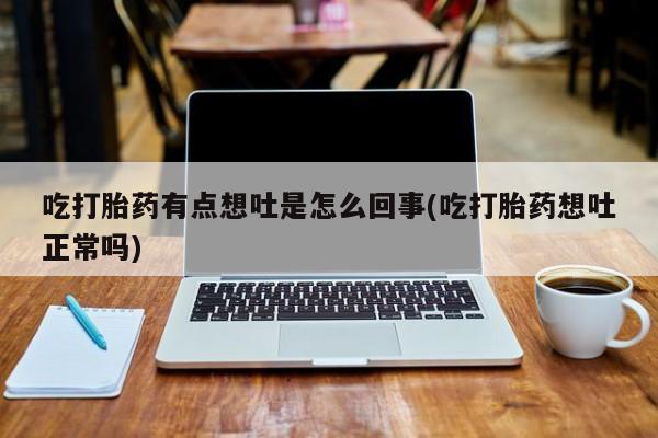 卖打胎药的医生微信号吃打胎药有点想吐是怎么回事(吃打胎药想吐正常吗)