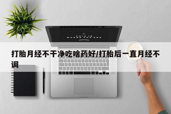 卖打胎药的医生微信号打胎月经不干净吃啥药好/打胎后一直月经不调