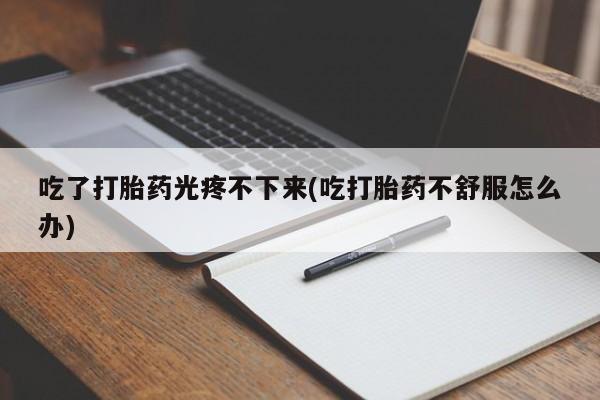 卖打胎药的医生微信号吃了打胎药光疼不下来(吃打胎药不舒服怎么办)