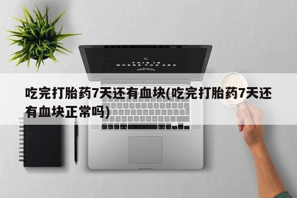 卖打胎药的医生微信号吃完打胎药7天还有血块(吃完打胎药7天还有血块正常吗)