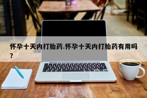 卖打胎药的医生微信号怀孕十天内打胎药.怀孕十天内打胎药有用吗？