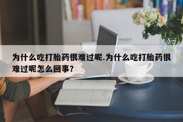 卖打胎药的医生微信号为什么吃打胎药很难过呢.为什么吃打胎药很难过呢怎么回事？