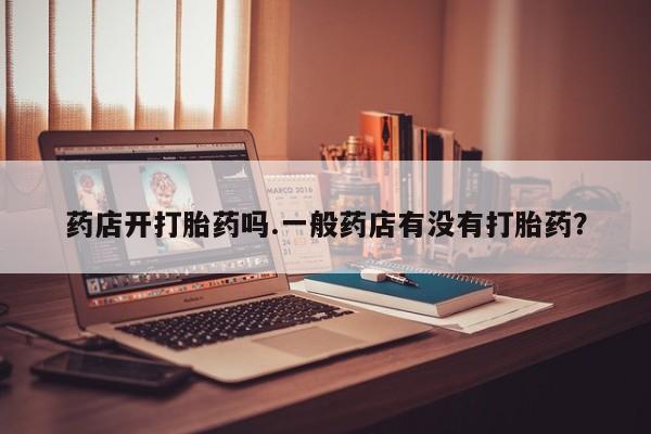 卖打胎药的医生微信号药店开打胎药吗.一般药店有没有打胎药？