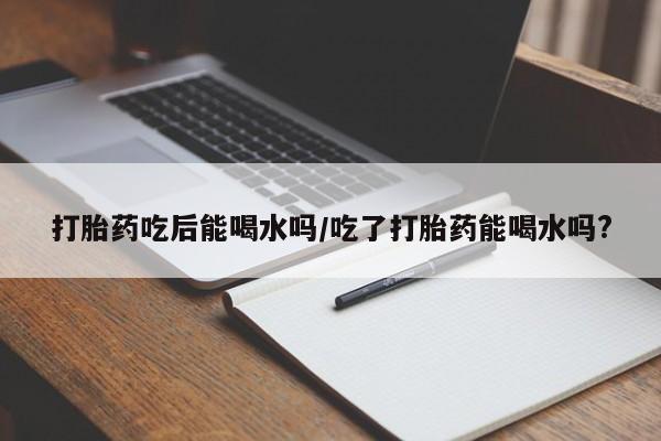卖打胎药的医生微信号打胎药吃后能喝水吗/吃了打胎药能喝水吗?