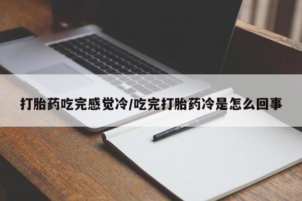 卖打胎药的医生微信号打胎药吃完感觉冷/吃完打胎药冷是怎么回事