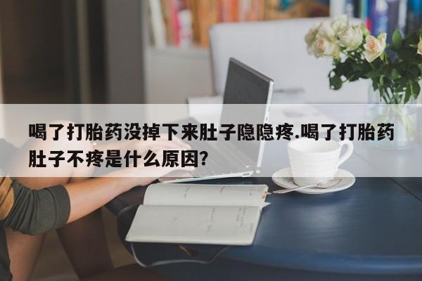 卖打胎药的医生微信号喝了打胎药没掉下来肚子隐隐疼.喝了打胎药肚子不疼是什么原因？