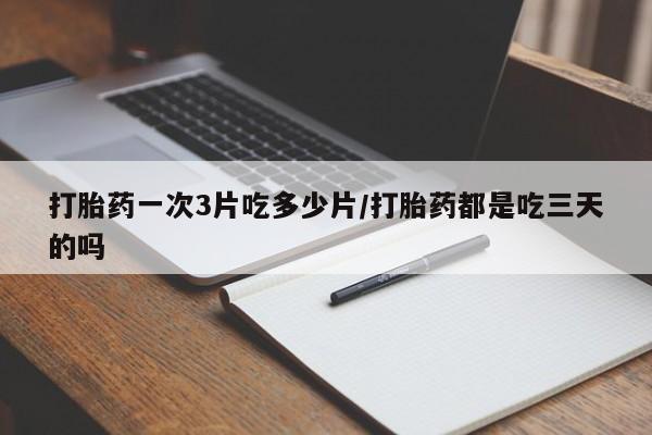 卖打胎药的医生微信号打胎药一次3片吃多少片/打胎药都是吃三天的吗
