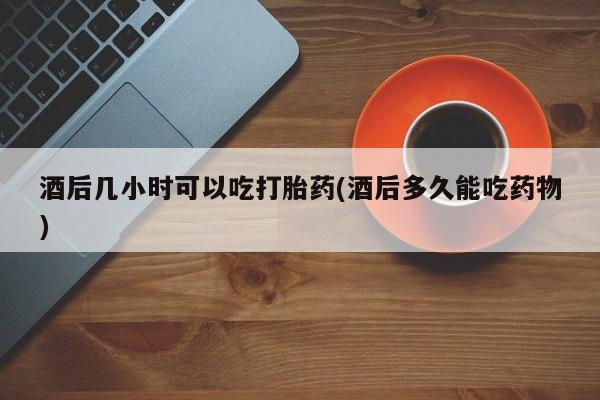 卖打胎药的医生微信号酒后几小时可以吃打胎药(酒后多久能吃药物)
