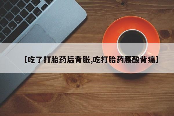 卖打胎药的医生微信号【吃了打胎药后背胀,吃打胎药腰酸背痛】