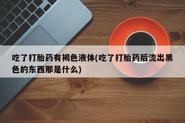 卖打胎药的医生微信号吃了打胎药有褐色液体(吃了打胎药后流出黑色的东西那是什么)