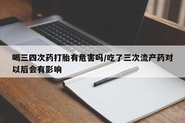 卖打胎药的医生微信号喝三四次药打胎有危害吗/吃了三次流产药对以后会有影响