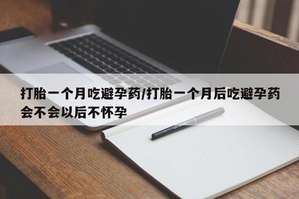 卖打胎药的医生微信号打胎一个月吃避孕药/打胎一个月后吃避孕药会不会以后不怀孕