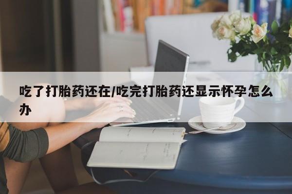 卖打胎药的医生微信号吃了打胎药还在/吃完打胎药还显示怀孕怎么办
