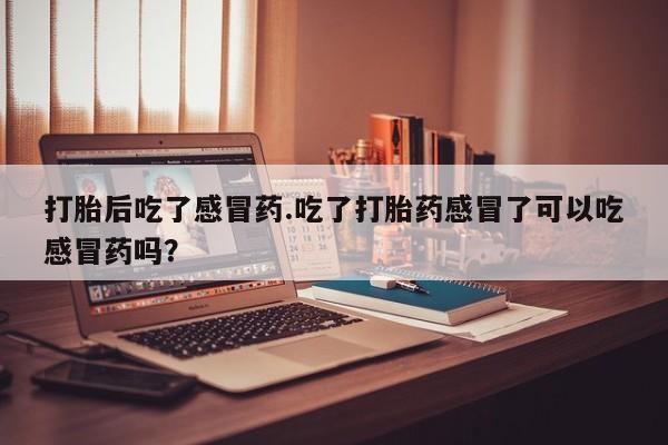 卖打胎药的医生微信号打胎后吃了感冒药.吃了打胎药感冒了可以吃感冒药吗？