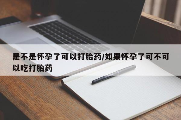 卖打胎药的医生微信号是不是怀孕了可以打胎药/如果怀孕了可不可以吃打胎药