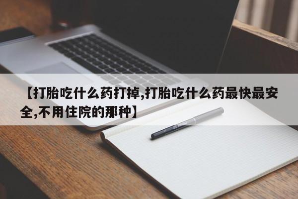 卖打胎药的医生微信号【打胎吃什么药打掉,打胎吃什么药最快最安全,不用住院的那种】