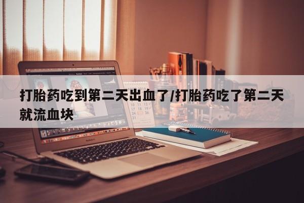 卖打胎药的医生微信号打胎药吃到第二天出血了/打胎药吃了第二天就流血块