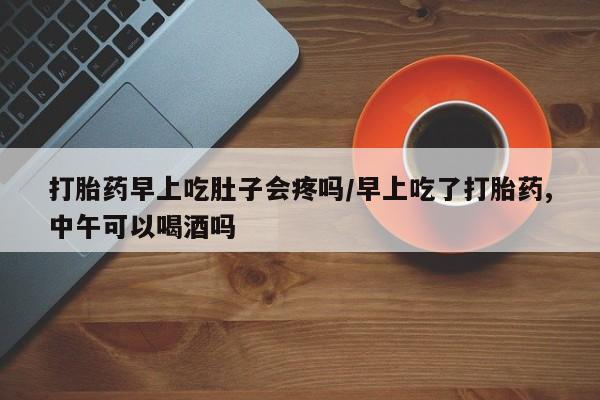 卖打胎药的医生微信号打胎药早上吃肚子会疼吗/早上吃了打胎药,中午可以喝酒吗