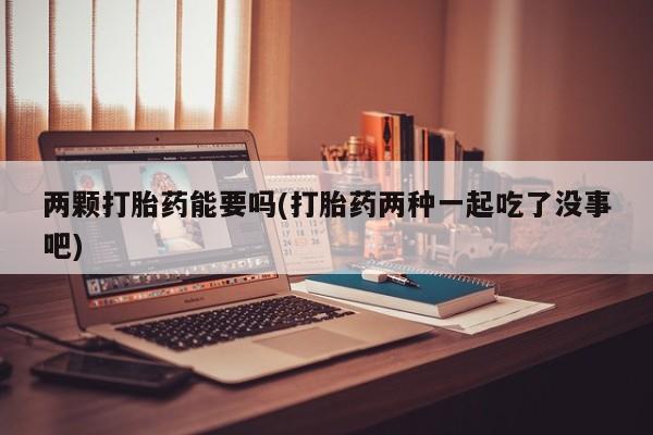 卖打胎药的医生微信号两颗打胎药能要吗(打胎药两种一起吃了没事吧)