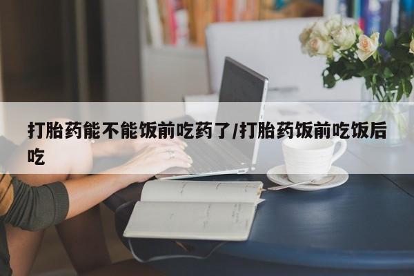 卖打胎药的医生微信号打胎药能不能饭前吃药了/打胎药饭前吃饭后吃