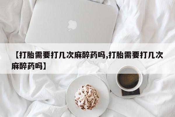 卖打胎药的医生微信号【打胎需要打几次麻醉药吗,打胎需要打几次麻醉药吗】