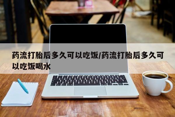 卖打胎药的医生微信号药流打胎后多久可以吃饭/药流打胎后多久可以吃饭喝水