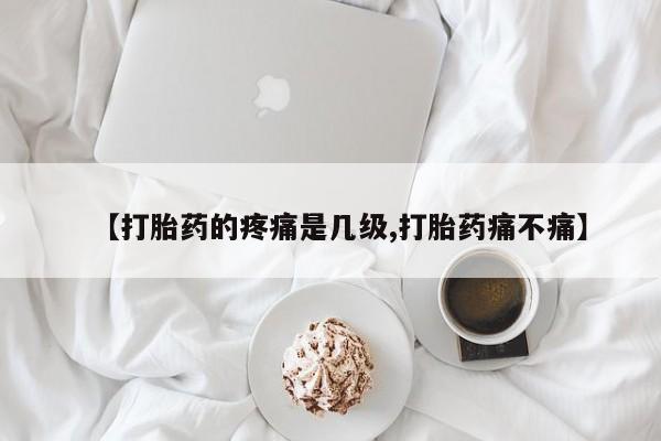 卖打胎药的医生微信号【打胎药的疼痛是几级,打胎药痛不痛】