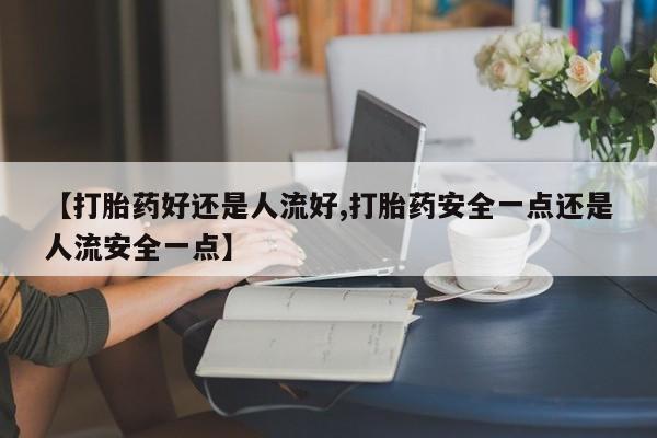 卖打胎药的医生微信号【打胎药好还是人流好,打胎药安全一点还是人流安全一点】