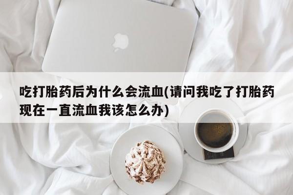 卖打胎药的医生微信号吃打胎药后为什么会流血(请问我吃了打胎药现在一直流血我该怎么办)