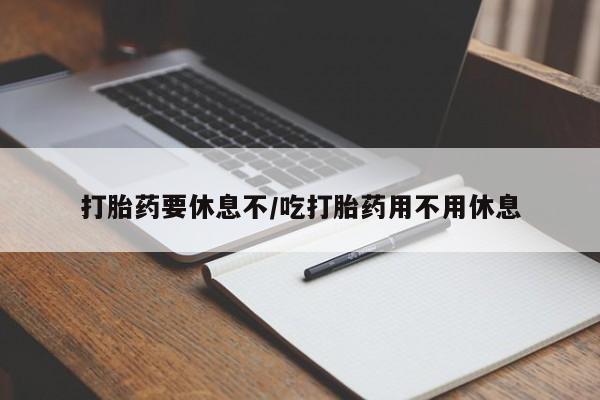 卖打胎药的医生微信号打胎药要休息不/吃打胎药用不用休息