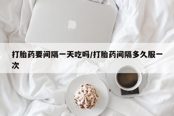 卖打胎药的医生微信号打胎药要间隔一天吃吗/打胎药间隔多久服一次