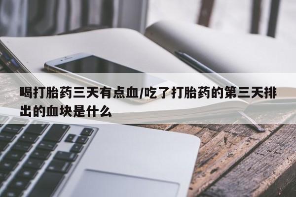 卖打胎药的医生微信号喝打胎药三天有点血/吃了打胎药的第三天排出的血块是什么