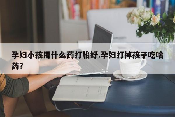 卖打胎药的医生微信号孕妇小孩用什么药打胎好.孕妇打掉孩子吃啥药？