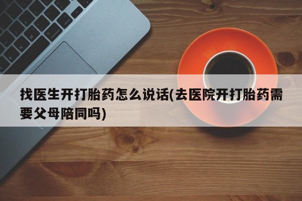 卖打胎药的医生微信号找医生开打胎药怎么说话(去医院开打胎药需要父母陪同吗)