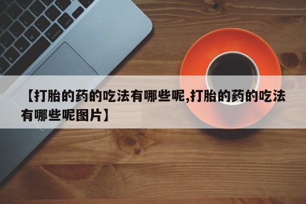 卖打胎药的医生微信号【打胎的药的吃法有哪些呢,打胎的药的吃法有哪些呢图片】