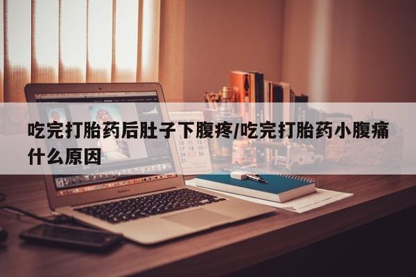 卖打胎药的医生微信号吃完打胎药后肚子下腹疼/吃完打胎药小腹痛什么原因