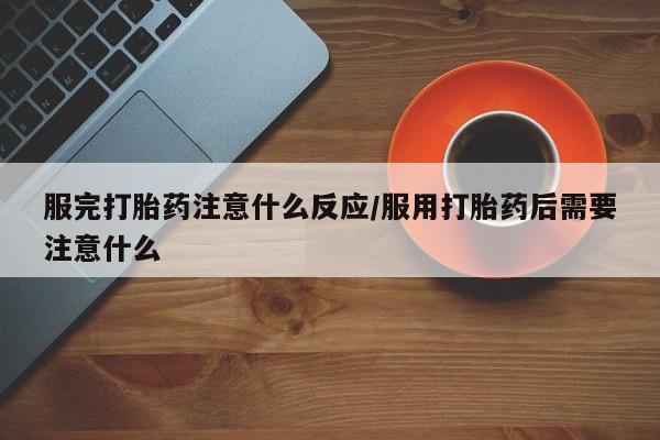 卖打胎药的医生微信号服完打胎药注意什么反应/服用打胎药后需要注意什么