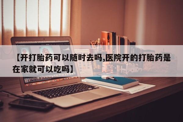 卖打胎药的医生微信号【开打胎药可以随时去吗,医院开的打胎药是在家就可以吃吗】